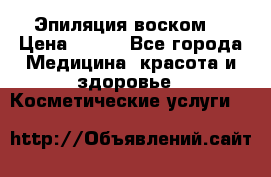 Эпиляция воском. › Цена ­ 500 - Все города Медицина, красота и здоровье » Косметические услуги   